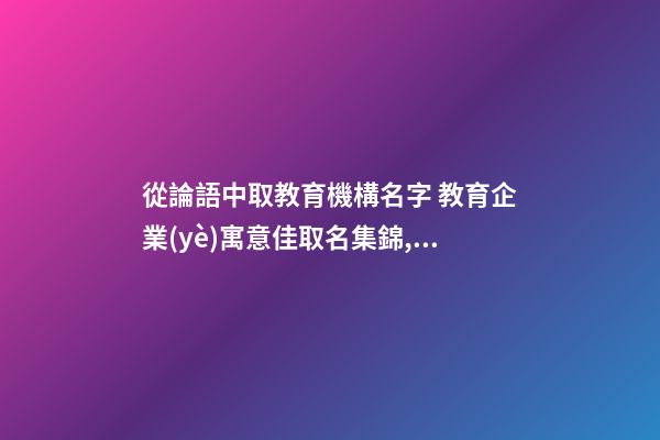 從論語中取教育機構名字 教育企業(yè)寓意佳取名集錦,起名之家-第1張-公司起名-玄機派